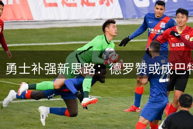 勇士补强新思路：德罗赞或成巴特勒替代者最佳选择