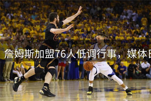 詹姆斯加盟76人低调行事，媒体日将首次公开亮相