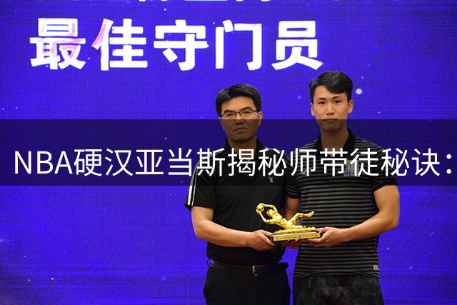 NBA硬汉亚当斯揭秘师带徒秘诀：用肌肉碰撞传承赛场智慧